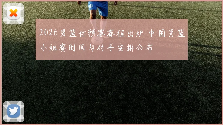 2026男篮世预赛赛程出炉 中国男篮小组赛时间与对手安排公布