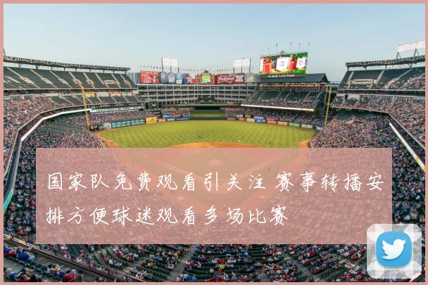 国家队免费观看引关注 赛事转播安排方便球迷观看多场比赛