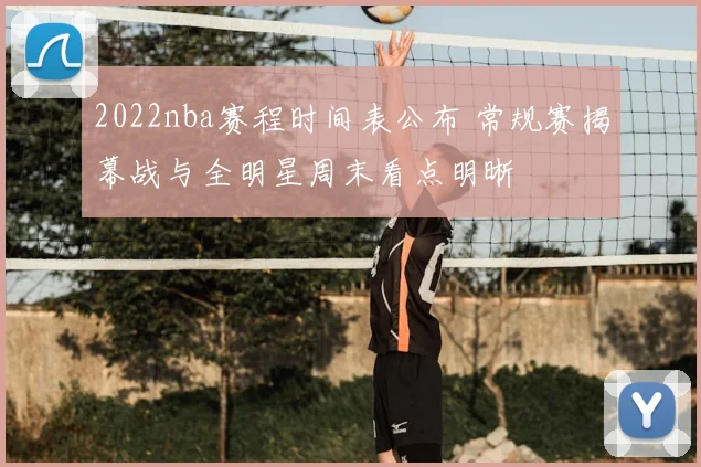 2022nba赛程时间表公布 常规赛揭幕战与全明星周末看点明晰