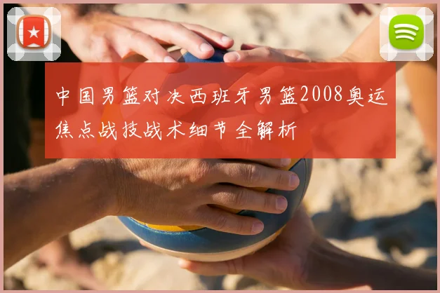 中国男篮对决西班牙男篮2008奥运焦点战技战术细节全解析